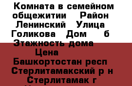 Комната в семейном общежитии  › Район ­ Ленинский › Улица ­ Голикова › Дом ­ 22б › Этажность дома ­ 5 › Цена ­ 5 000 - Башкортостан респ., Стерлитамакский р-н, Стерлитамак г. Недвижимость » Квартиры аренда   . Башкортостан респ.